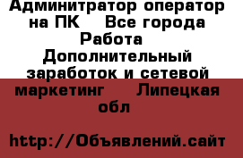 Админитратор-оператор на ПК  - Все города Работа » Дополнительный заработок и сетевой маркетинг   . Липецкая обл.